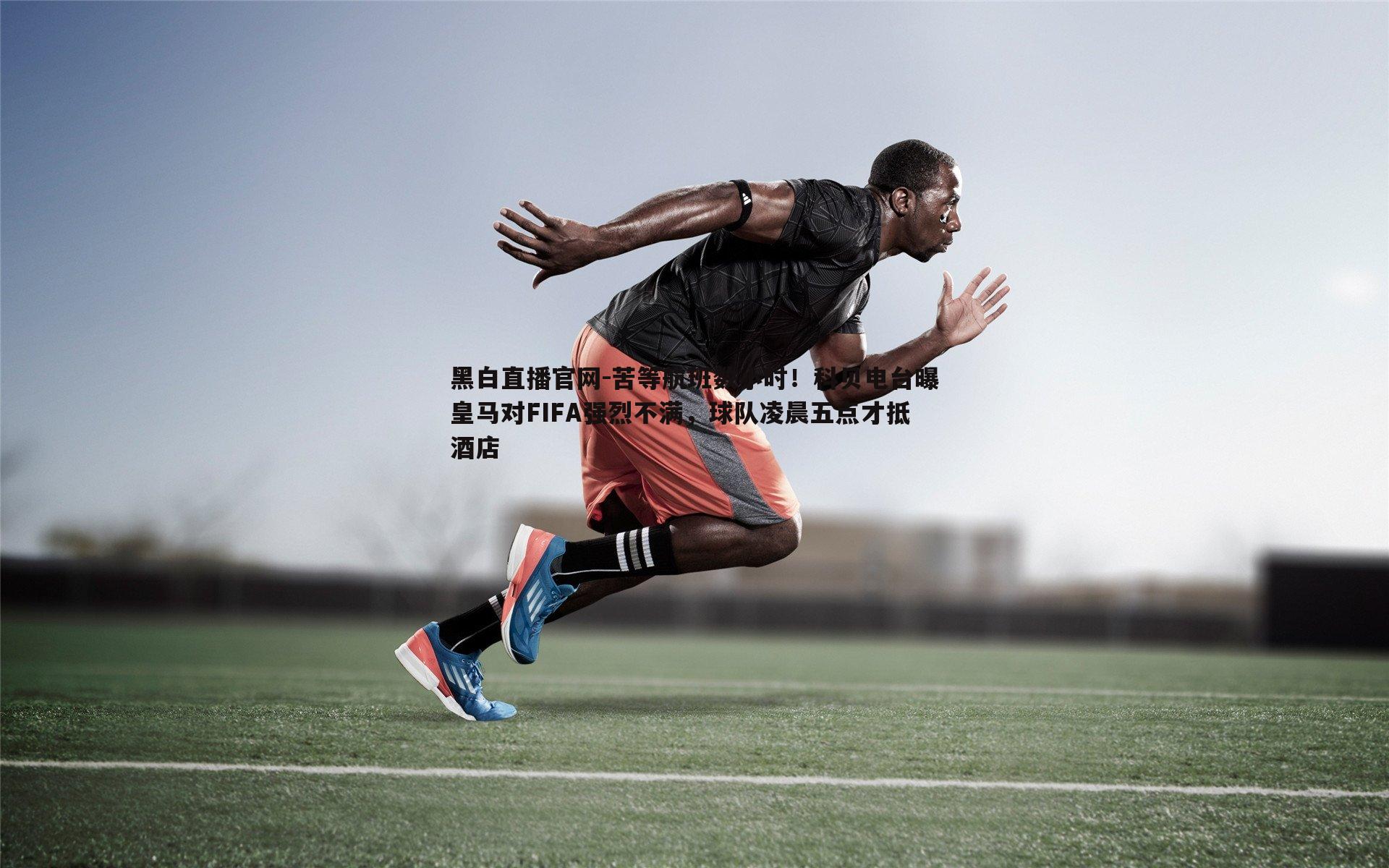 苦等航班数小时！科贝电台曝皇马对FIFA强烈不满，球队凌晨五点才抵酒店