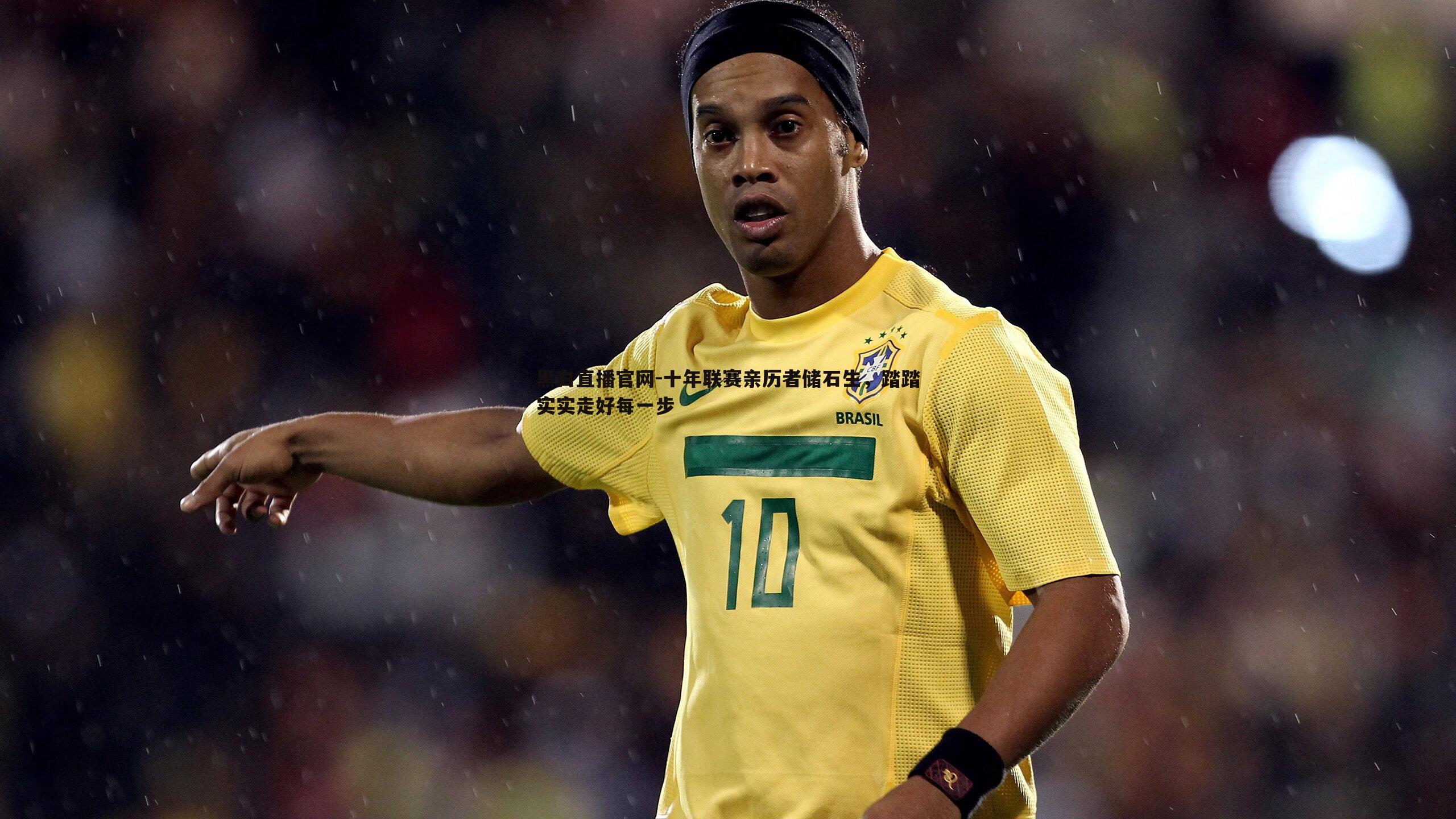 十年联赛亲历者储石生，踏踏实实走好每一步